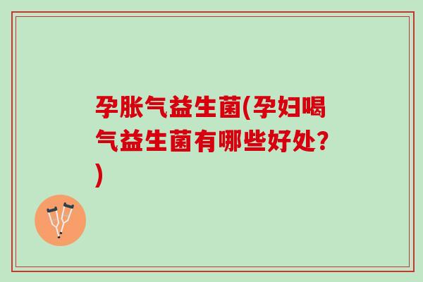 孕胀气益生菌(孕妇喝气益生菌有哪些好处？)