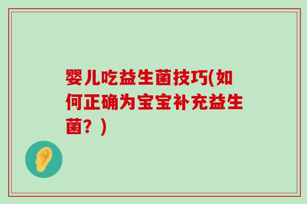婴儿吃益生菌技巧(如何正确为宝宝补充益生菌？)