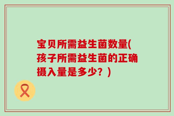 宝贝所需益生菌数量(孩子所需益生菌的正确摄入量是多少？)
