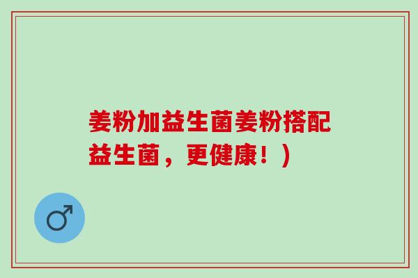 姜粉加益生菌姜粉搭配益生菌，更健康！)