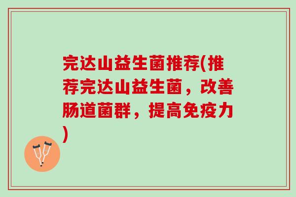 完达山益生菌推荐(推荐完达山益生菌，改善肠道菌群，提高免疫力)