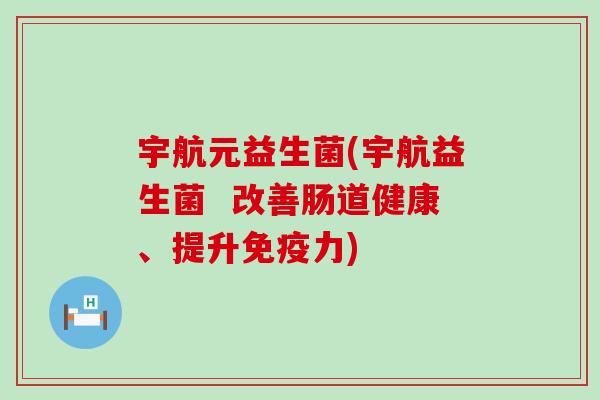 宇航元益生菌(宇航益生菌  改善肠道健康、提升免疫力)