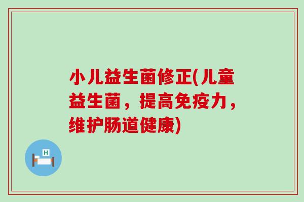 小儿益生菌修正(儿童益生菌，提高免疫力，维护肠道健康)