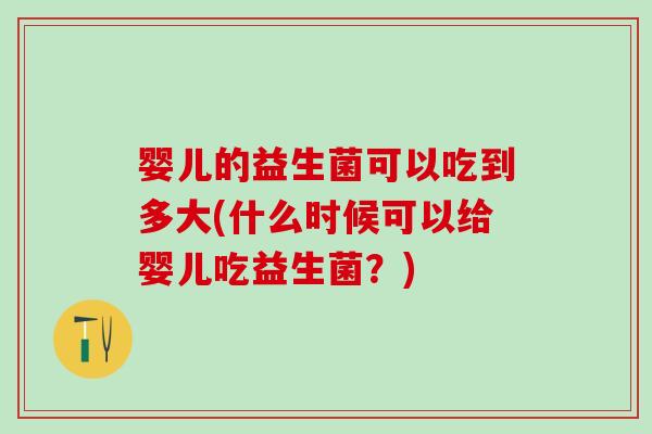 婴儿的益生菌可以吃到多大(什么时候可以给婴儿吃益生菌？)