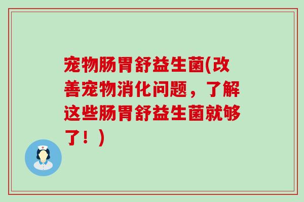 宠物肠胃舒益生菌(改善宠物消化问题,了解这些肠胃舒益生菌就够了!) 宠物肠胃舒益生菌(改善宠物消化问题,了解这些肠胃舒益生菌就够了!)