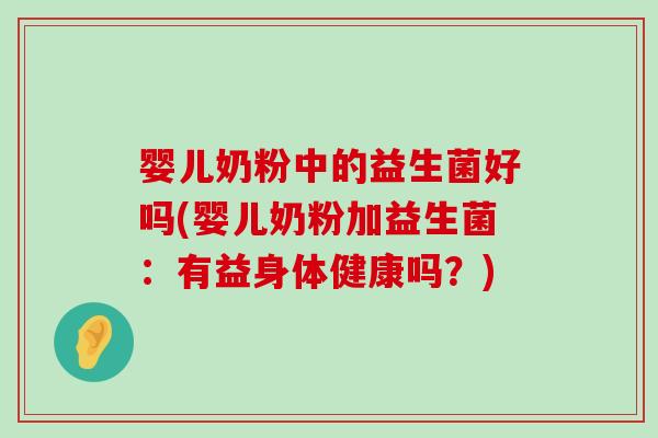 婴儿奶粉中的益生菌好吗(婴儿奶粉加益生菌：有益身体健康吗？)