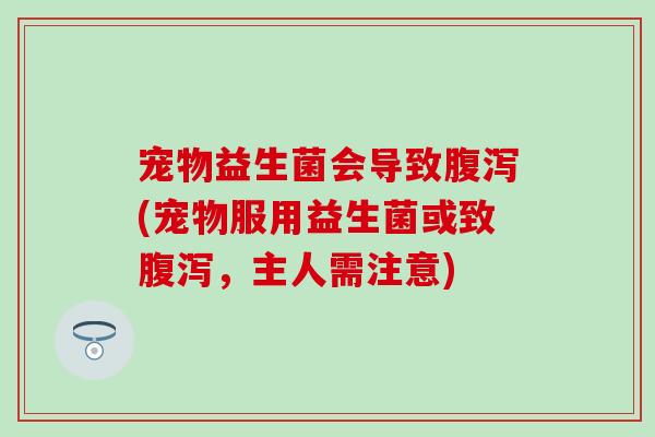 宠物益生菌会导致(宠物服用益生菌或致,主人需注意) 宠物益生菌会导致(宠物服用益生菌或致,主人需注意)