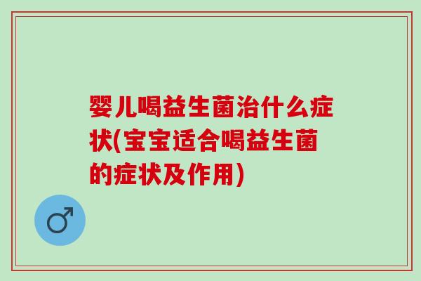 婴儿喝益生菌治什么症状(宝宝适合喝益生菌的症状及作用)