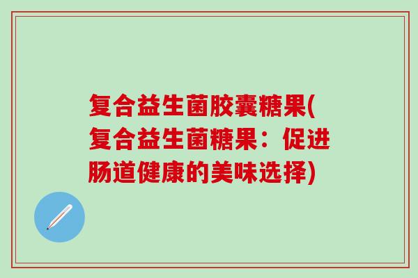 复合益生菌胶囊糖果(复合益生菌糖果:促进肠道健康的美味选择) 复合益生菌胶囊糖果(复合益生菌糖果:促进肠道健康的美味选择)