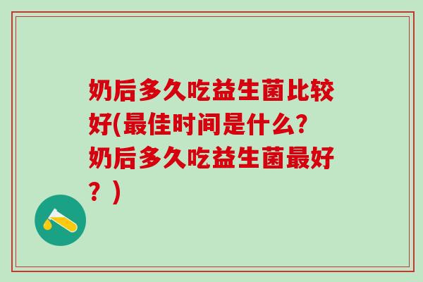奶后多久吃益生菌比较好(佳时间是什么?奶后多久吃益生菌好?) 奶后多久吃益生菌比较好(佳时间是什么?奶后多久吃益生菌好?)