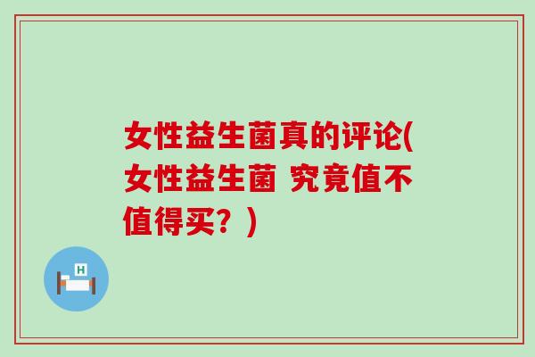 女性益生菌真的评论(女性益生菌 究竟值不值得买？)