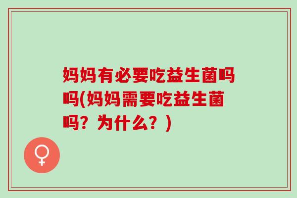 妈妈有必要吃益生菌吗吗(妈妈需要吃益生菌吗？为什么？)