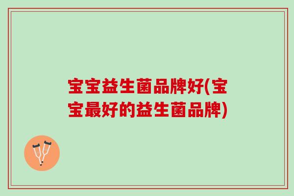 宝宝益生菌品牌好(宝宝最好的益生菌品牌)