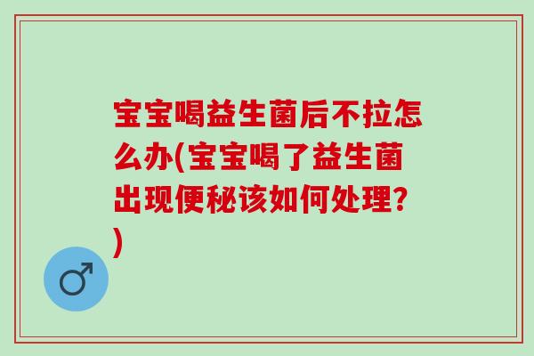 宝宝喝益生菌后不拉怎么办(宝宝喝了益生菌出现便秘该如何处理？)