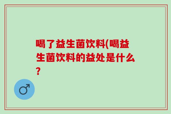 喝了益生菌饮料(喝益生菌饮料的益处是什么？