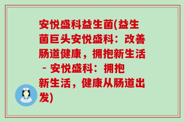 安悦盛科益生菌(益生菌巨头安悦盛科：改善肠道健康，拥抱新生活 - 安悦盛科：拥抱新生活，健康从肠道出发)