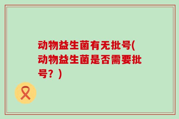 动物益生菌有无批号(动物益生菌是否需要批号？)