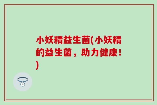 小妖精益生菌(小妖精的益生菌，助力健康！)