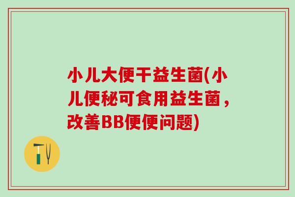 小儿大便干益生菌(小儿便秘可食用益生菌，改善BB便便问题)
