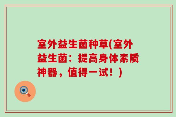 室外益生菌种草(室外益生菌:提高身体素质神器,值得一试!) 室外益生菌种草(室外益生菌:提高身体素质神器,值得一试!)