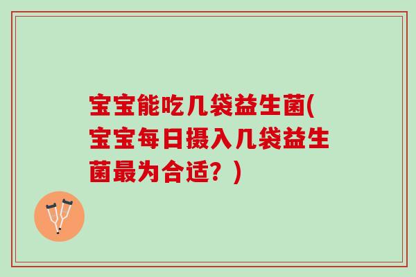 宝宝能吃几袋益生菌(宝宝每日摄入几袋益生菌最为合适？)