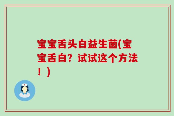 宝宝舌头白益生菌(宝宝舌白?试试这个方法!) 宝宝舌头白益生菌(宝宝舌白?试试这个方法!)