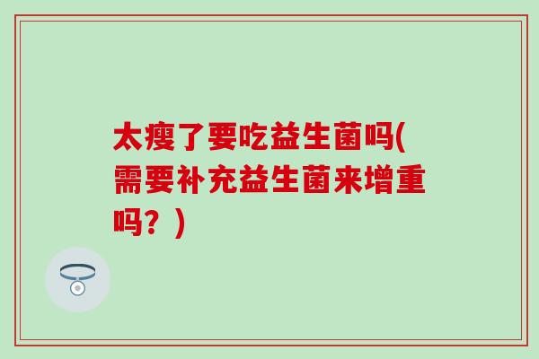 太瘦了要吃益生菌吗(需要补充益生菌来增重吗？)