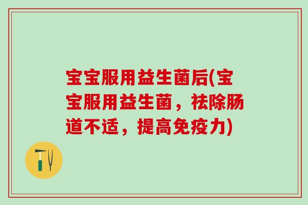 宝宝服用益生菌后(宝宝服用益生菌，祛除肠道不适，提高免疫力)