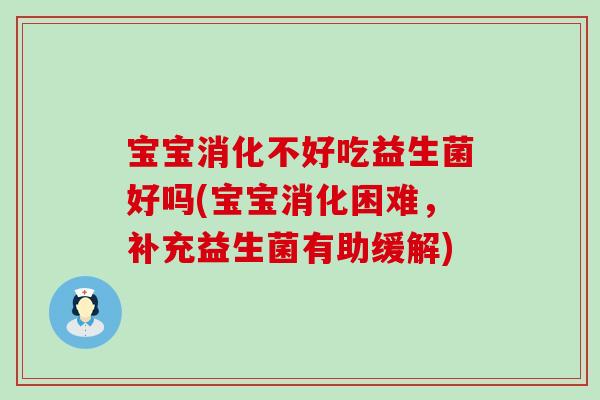 宝宝消化不好吃益生菌好吗(宝宝消化困难，补充益生菌有助缓解)