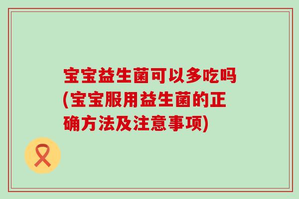 宝宝益生菌可以多吃吗(宝宝服用益生菌的正确方法及注意事项)