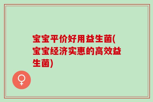 宝宝平价好用益生菌(宝宝经济实惠的高效益生菌) 宝宝平价好用益生菌(宝宝经济实惠的高效益生菌)