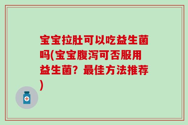 宝宝拉肚可以吃益生菌吗(宝宝腹泻可否服用益生菌？最佳方法推荐)