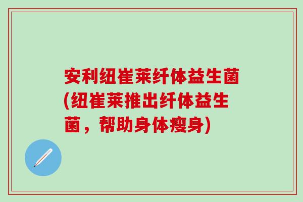 安利纽崔莱纤体益生菌(纽崔莱推出纤体益生菌，帮助身体瘦身)