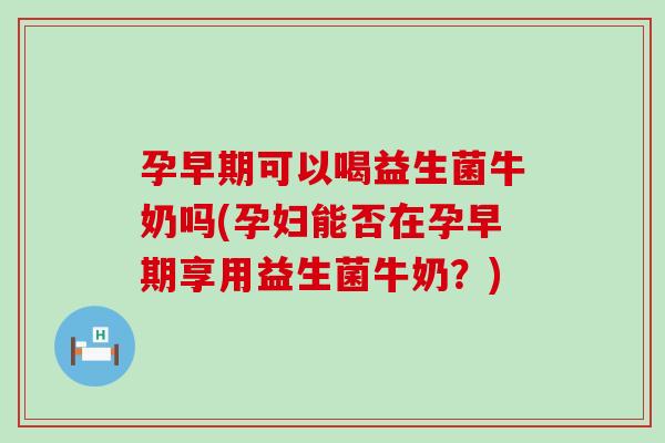 孕早期可以喝益生菌牛奶吗(孕妇能否在孕早期享用益生菌牛奶?) 孕早期可以喝益生菌牛奶吗(孕妇能否在孕早期享用益生菌牛奶?)