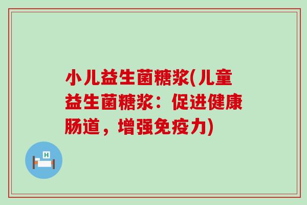 小儿益生菌糖浆(儿童益生菌糖浆:促进健康肠道,增强力) 小儿益生菌糖浆(儿童益生菌糖浆:促进健康肠道,增强力)