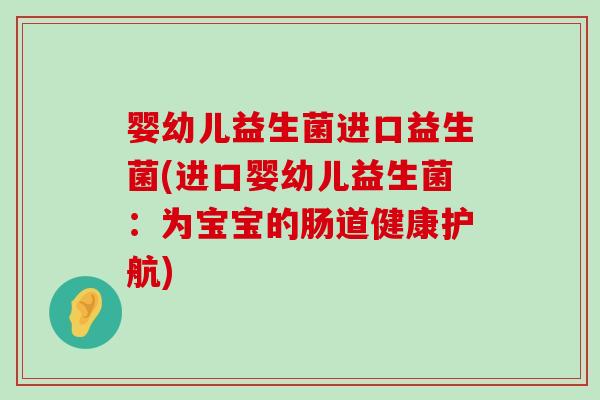 婴幼儿益生菌进口益生菌(进口婴幼儿益生菌：为宝宝的肠道健康护航)