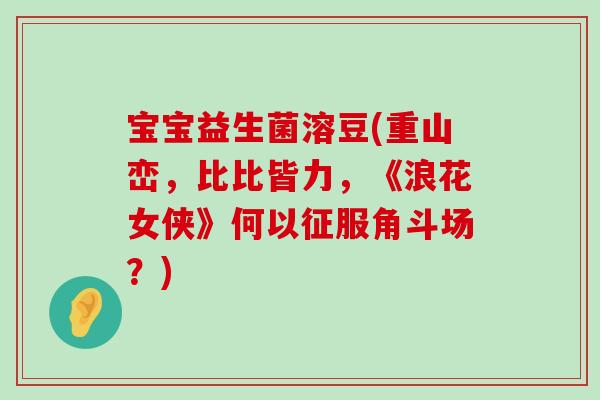 宝宝益生菌溶豆(重山峦，比比皆力，《浪花女侠》何以征服角斗场？)
