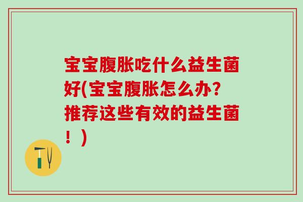 宝宝腹胀吃什么益生菌好(宝宝腹胀怎么办？推荐这些有效的益生菌！)