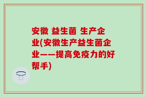 安徽 益生菌 生产企业(安徽生产益生菌企业——提高免疫力的好帮手)