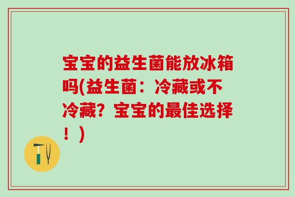 宝宝的益生菌能放冰箱吗(益生菌：冷藏或不冷藏？宝宝的最佳选择！)