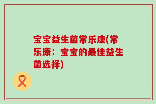 宝宝益生菌常乐康(常乐康：宝宝的最佳益生菌选择)