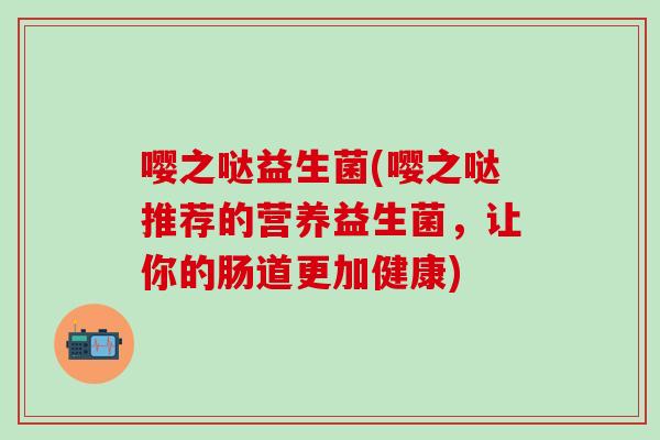嘤之哒益生菌(嘤之哒推荐的营养益生菌，让你的肠道更加健康)