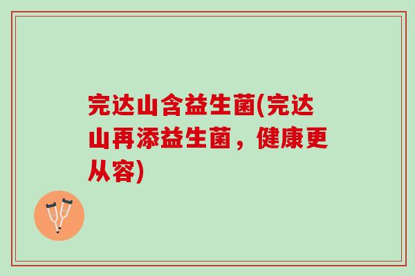 完达山含益生菌(完达山再添益生菌，健康更从容)