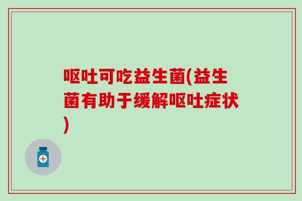 呕吐可吃益生菌(益生菌有助于缓解呕吐症状)