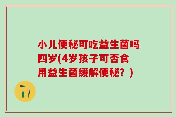 小儿便秘可吃益生菌吗四岁(4岁孩子可否食用益生菌缓解便秘？)