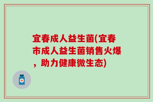 宜春成人益生菌(宜春市成人益生菌销售火爆，助力健康微生态)