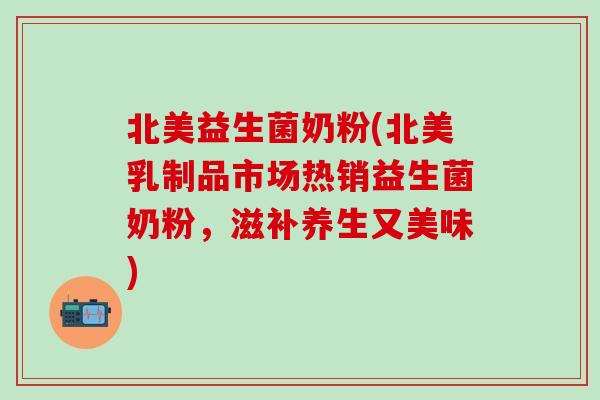 北美益生菌奶粉(北美乳制品市场热销益生菌奶粉,滋补养生又美味) 北美益生菌奶粉(北美乳制品市场热销益生菌奶粉,滋补养生又美味)