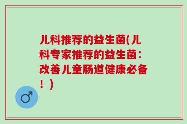 儿科推荐的益生菌(儿科专家推荐的益生菌：改善儿童肠道健康必备！)