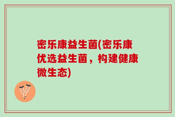 密乐康益生菌(密乐康优选益生菌,构建健康微生态) 密乐康益生菌(密乐康优选益生菌,构建健康微生态)