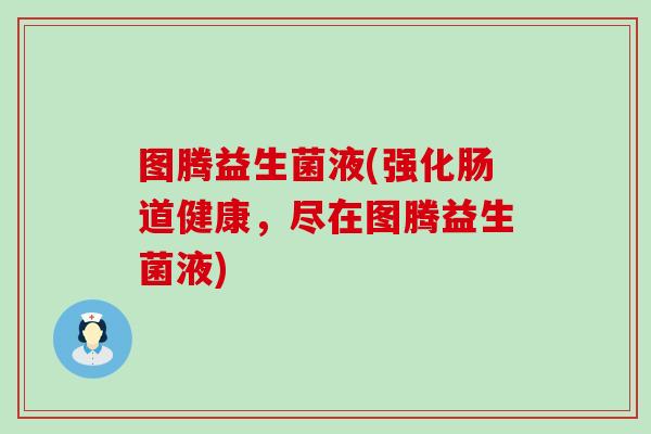 图腾益生菌液(强化肠道健康，尽在图腾益生菌液)
